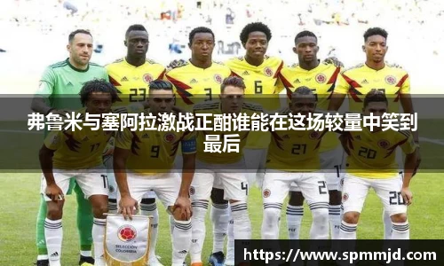 弗鲁米与塞阿拉激战正酣谁能在这场较量中笑到最后