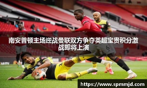 南安普顿主场迎战曼联双方争夺英超宝贵积分激战即将上演