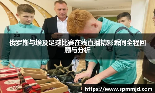 俄罗斯与埃及足球比赛在线直播精彩瞬间全程回顾与分析