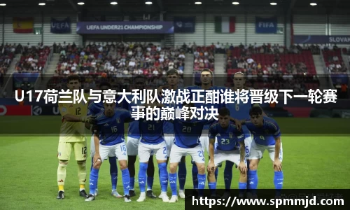 U17荷兰队与意大利队激战正酣谁将晋级下一轮赛事的巅峰对决