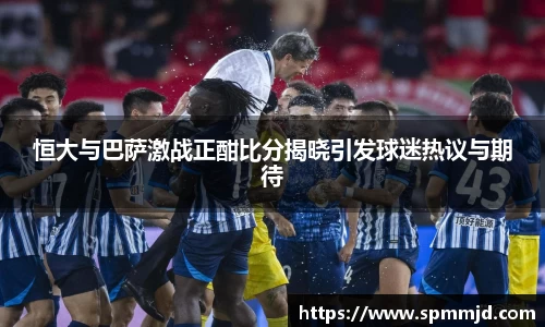 恒大与巴萨激战正酣比分揭晓引发球迷热议与期待