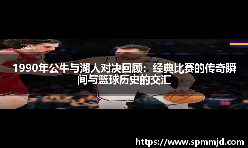 1990年公牛与湖人对决回顾：经典比赛的传奇瞬间与篮球历史的交汇