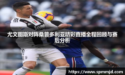 尤文图斯对阵桑普多利亚精彩直播全程回顾与赛后分析