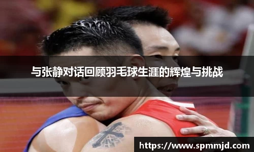 与张静对话回顾羽毛球生涯的辉煌与挑战